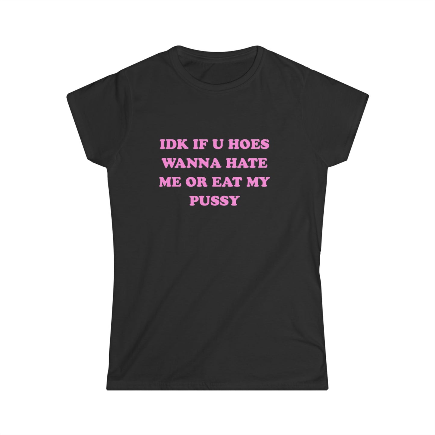 Funny Women's Softstyle Tee - 'IDK If U Hoes Wanna Hate Me Or Eat My Pussy'